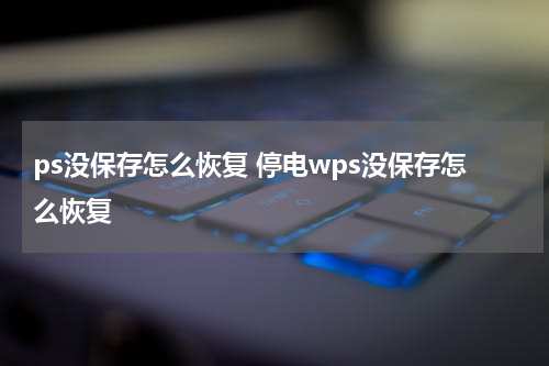 ps没保存怎么恢复 停电wps没保存怎么恢复