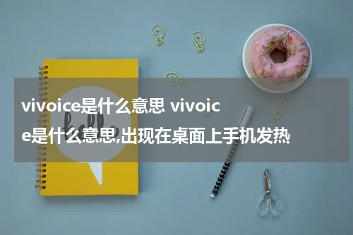 vivoice是什么意思 vivoice是什么意思,出现在桌面上手机发热