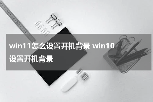win11怎么设置开机背景 win10设置开机背景