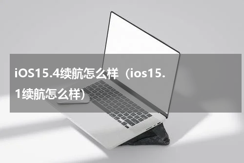 iOS15.4续航怎么样（ios15.1续航怎么样）