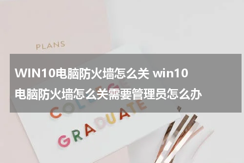WIN10电脑防火墙怎么关 win10电脑防火墙怎么关需要管理员怎么办
