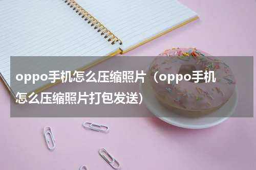 oppo手机怎么压缩照片（oppo手机怎么压缩照片打包发送）