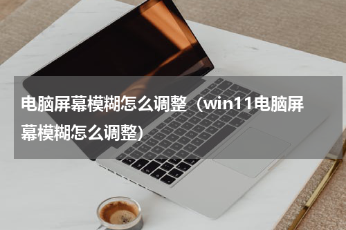 电脑屏幕模糊怎么调整（win11电脑屏幕模糊怎么调整）