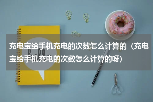 充电宝给手机充电的次数怎么计算的（充电宝给手机充电的次数怎么计算的呀）