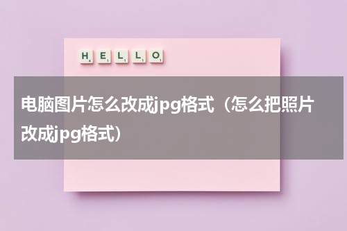 电脑图片怎么改成jpg格式（怎么把照片改成jpg格式）