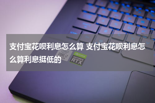 支付宝花呗利息怎么算 支付宝花呗利息怎么算利息挺低的