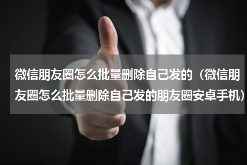 微信朋友圈怎么批量删除自己发的（微信朋友圈怎么批量删除自己发的朋友圈安卓手机）