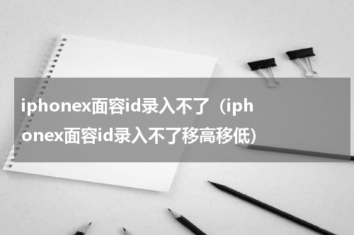 iphonex面容id录入不了(iphonex面容id录入不了移高移低)