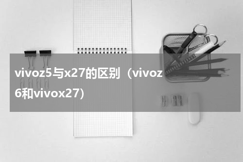 vivoz5与x27的区别(vivoz6和vivox27)