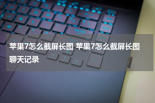 苹果7怎么截屏长图 苹果7怎么截屏长图聊天记录