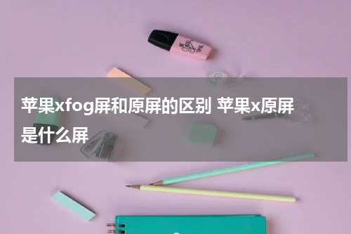 苹果xfog屏和原屏的区别 苹果x原屏是什么屏