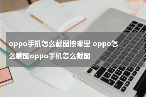 oppo手机怎么截图按哪里 oppo怎么截图oppo手机怎么截图
