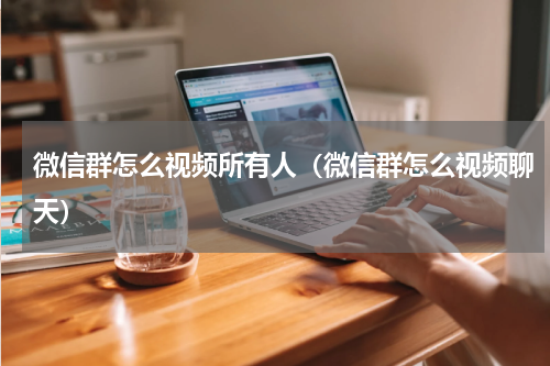 微信群怎么视频所有人(微信群怎么视频聊天)