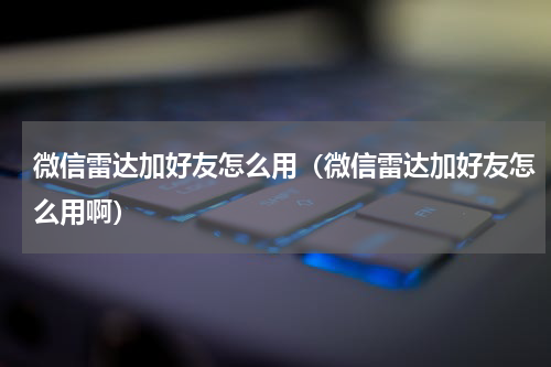 微信雷达加好友怎么用（微信雷达加好友怎么用啊）