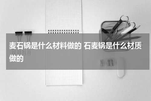 麦石锅是什么材料做的 石麦锅是什么材质做的