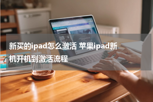 新买的ipad怎么激活 苹果ipad新机开机到激活流程