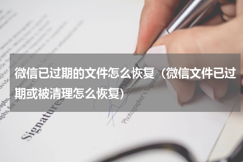 微信已过期的文件怎么恢复（微信文件已过期或被清理怎么恢复）