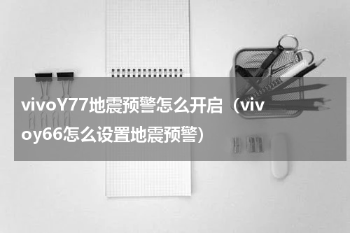 vivoY77地震预警怎么开启（vivoy66怎么设置地震预警）