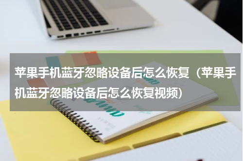 苹果手机蓝牙忽略设备后怎么恢复(苹果手机蓝牙忽略设备后怎么恢复视频)