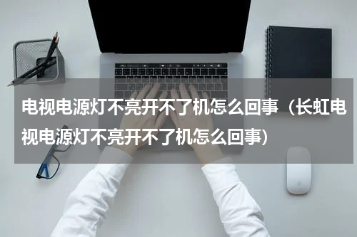 电视电源灯不亮开不了机怎么回事（长虹电视电源灯不亮开不了机怎么回事）