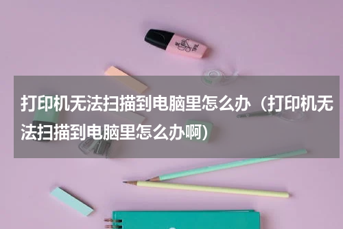 打印机无法扫描到电脑里怎么办（打印机无法扫描到电脑里怎么办啊）