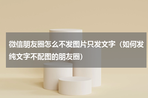 微信朋友圈怎么不发图片只发文字（如何发纯文字不配图的朋友圈）