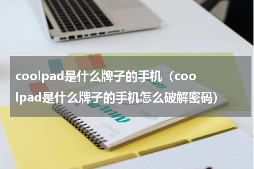 coolpad是什么牌子的手机（coolpad是什么牌子的手机怎么破解密码）
