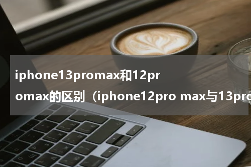 iphone13promax和12promax的区别（iphone12pro max与13promax的区别）