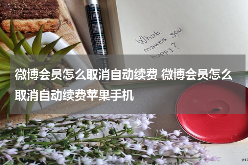 微博会员怎么取消自动续费 微博会员怎么取消自动续费苹果手机
