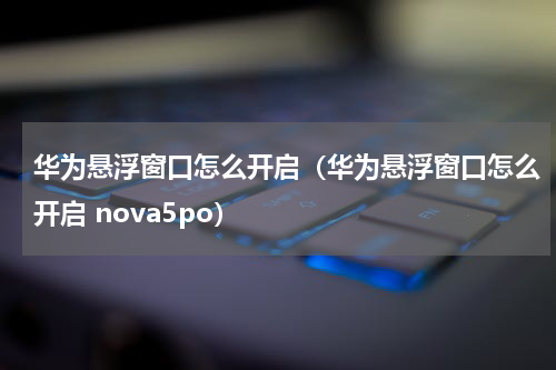 华为悬浮窗口怎么开启（华为悬浮窗口怎么开启 nova5po）