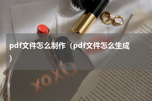 pdf文件怎么制作(pdf文件怎么生成)