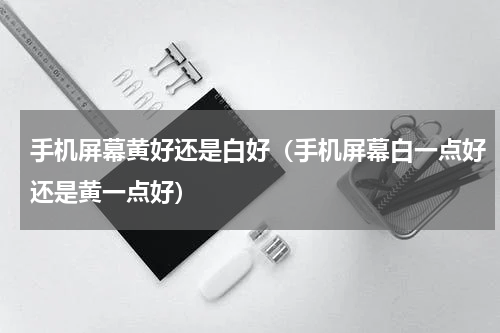 手机屏幕黄好还是白好（手机屏幕白一点好还是黄一点好）