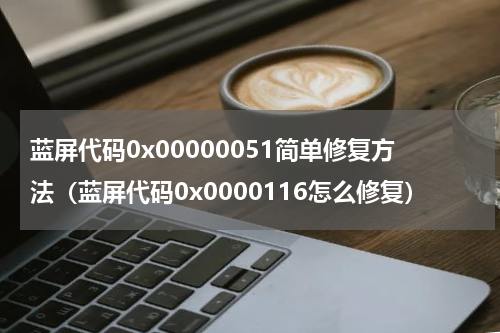 蓝屏代码0x00000051简单修复方法(蓝屏代码0x0000116怎么修复)