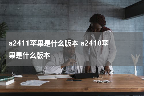a2411苹果是什么版本 a2410苹果是什么版本