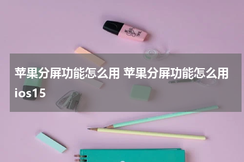 苹果分屏功能怎么用 苹果分屏功能怎么用ios15