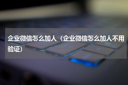 企业微信怎么加人（企业微信怎么加人不用验证）