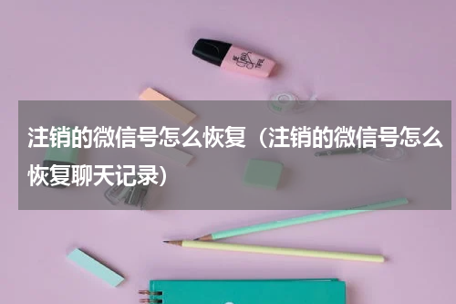 注销的微信号怎么恢复(注销的微信号怎么恢复聊天记录)