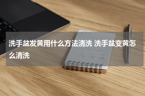 洗手盆发黄用什么方法清洗 洗手盆变黄怎么清洗