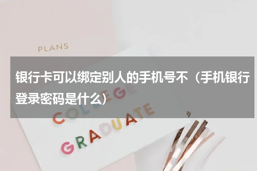 银行卡可以绑定别人的手机号不（手机银行登录密码是什么）