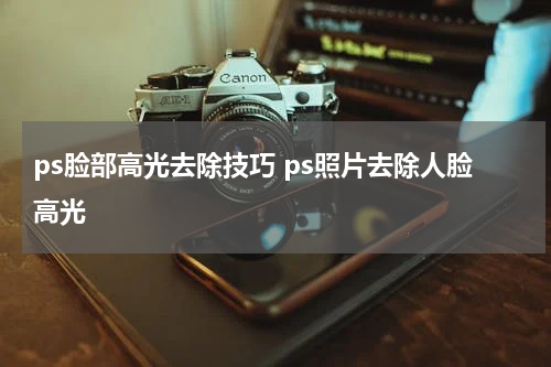 ps脸部高光去除技巧 ps照片去除人脸高光