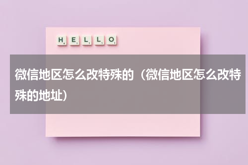 微信地区怎么改特殊的（微信地区怎么改特殊的地址）