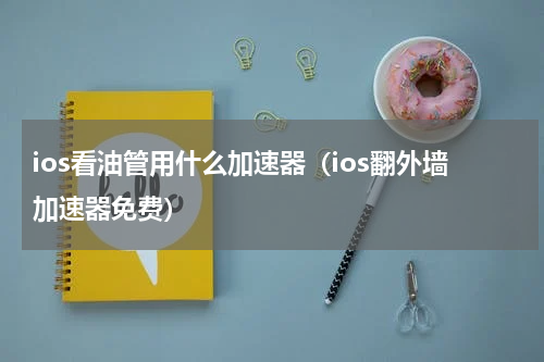 ios看油管用什么加速器(ios翻外墙加速器免费)
