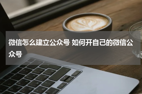 微信怎么建立公众号 如何开自己的微信公众号
