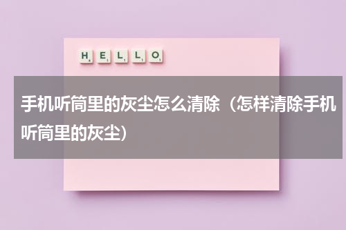 手机听筒里的灰尘怎么清除（怎样清除手机听筒里的灰尘）