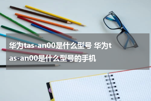 华为tas-an00是什么型号 华为tas-an00是什么型号的手机