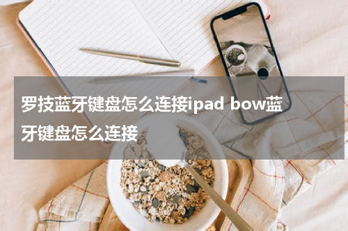 罗技蓝牙键盘怎么连接ipad bow蓝牙键盘怎么连接