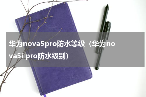 华为nova5pro防水等级（华为nova5i pro防水级别）