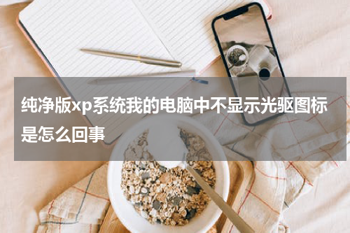 纯净版xp系统我的电脑中不显示光驱图标是怎么回事