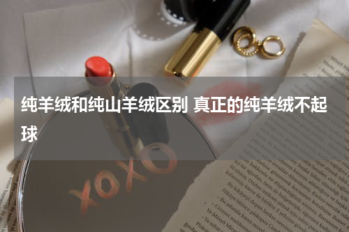 纯羊绒和纯山羊绒区别 真正的纯羊绒不起球