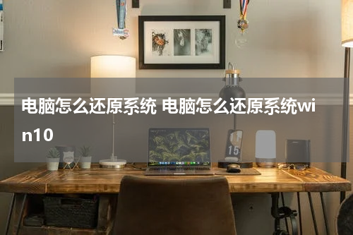 电脑怎么还原系统 电脑怎么还原系统win10
